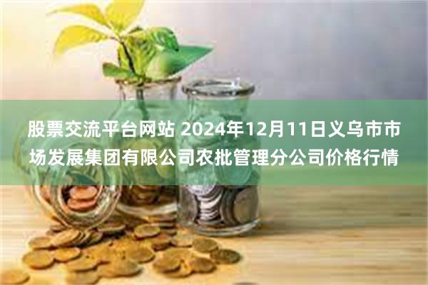 股票交流平台网站 2024年12月11日义乌市市场发展集团有限公司农批管理分公司价格行情