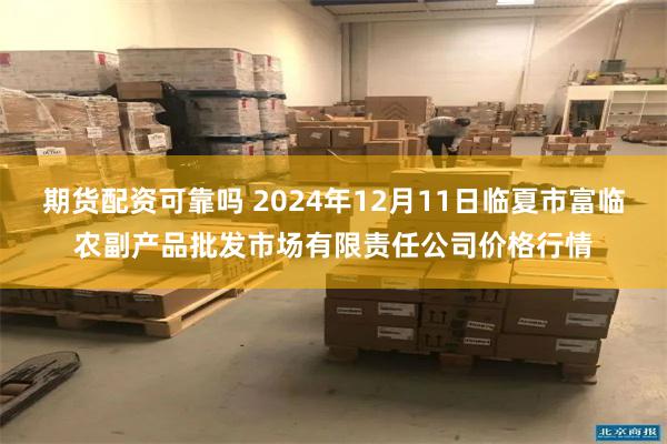 期货配资可靠吗 2024年12月11日临夏市富临农副产品批发市场有限责任公司价格行情