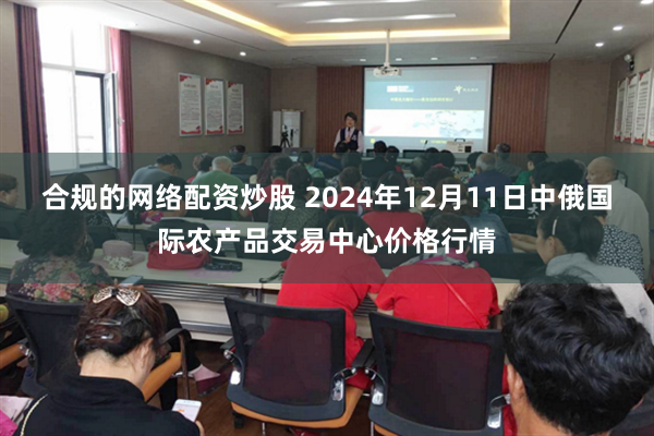 合规的网络配资炒股 2024年12月11日中俄国际农产品交易中心价格行情