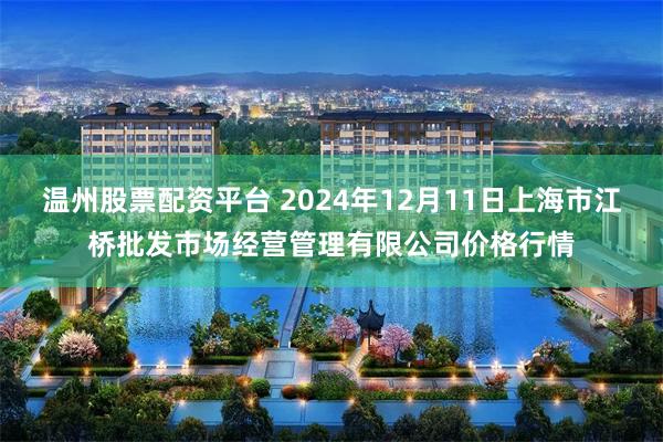 温州股票配资平台 2024年12月11日上海市江桥批发市场经营管理有限公司价格行情