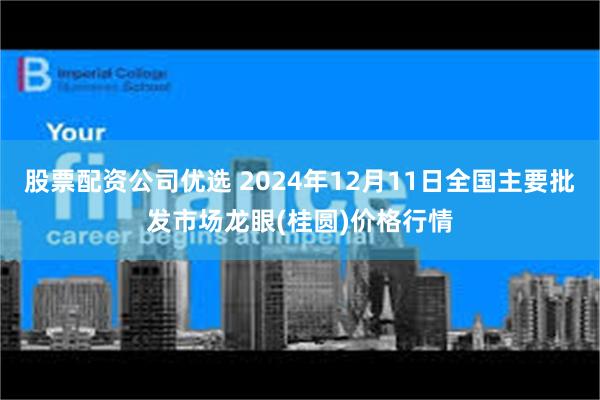 股票配资公司优选 2024年12月11日全国主要批发市场龙眼(桂圆)价格行情