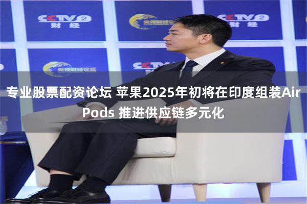 专业股票配资论坛 苹果2025年初将在印度组装AirPods 推进供应链多元化