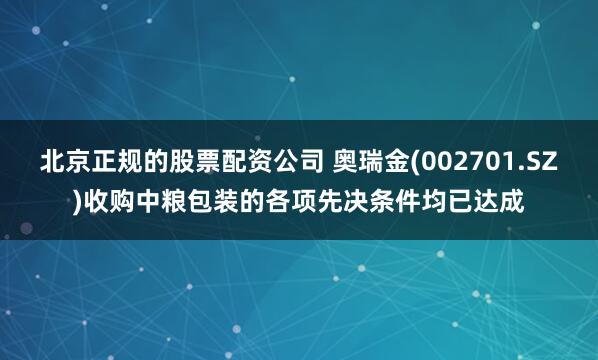 北京正规的股票配资公司 奥瑞金(002701.SZ)收购中粮包装的各项先决条件均已达成