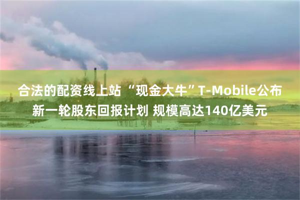 合法的配资线上站 “现金大牛”T-Mobile公布新一轮股东回报计划 规模高达140亿美元