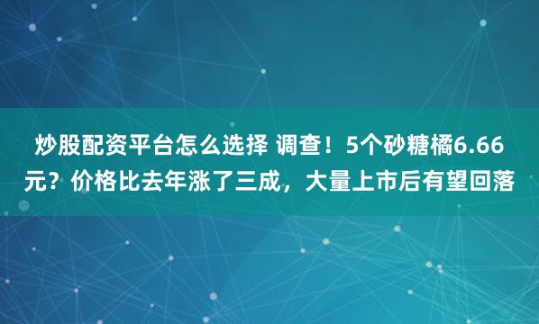 炒股配资平台怎么选择 调查！5个砂糖橘6.66元？价格比去年涨了三成，大量上市后有望回落