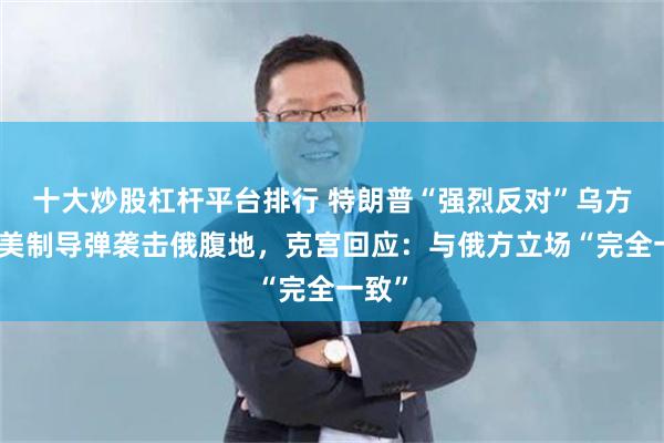 十大炒股杠杆平台排行 特朗普“强烈反对”乌方使用美制导弹袭击俄腹地，克宫回应：与俄方立场“完全一致”