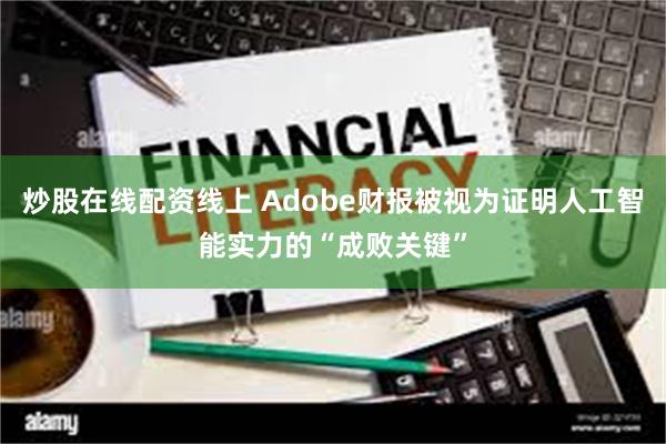 炒股在线配资线上 Adobe财报被视为证明人工智能实力的“成败关键”