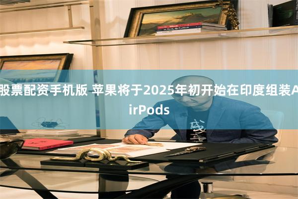 股票配资手机版 苹果将于2025年初开始在印度组装AirPods