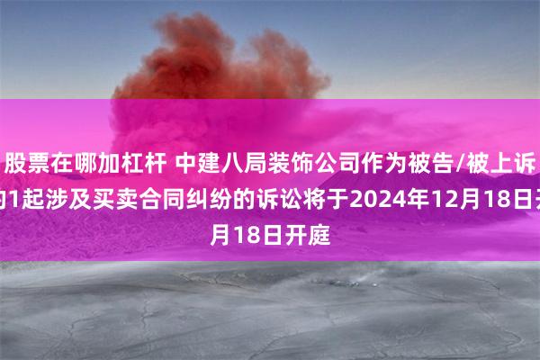 股票在哪加杠杆 中建八局装饰公司作为被告/被上诉人的1起涉及买卖合同纠纷的诉讼将于2024年12月18日开庭