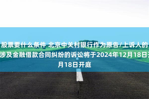 股票要什么条件 北京中关村银行作为原告/上诉人的2起涉及金融借款合同纠纷的诉讼将于2024年12月18日开庭