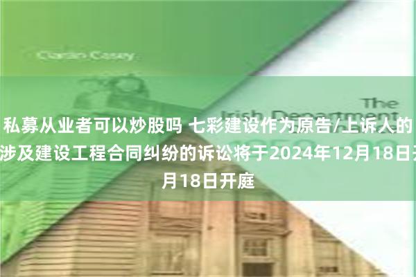 私募从业者可以炒股吗 七彩建设作为原告/上诉人的1起涉及建设工程合同纠纷的诉讼将于2024年12月18日开庭