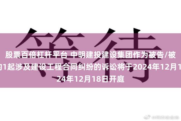 股票百倍杠杆平台 中明建投建设集团作为被告/被上诉人的1起涉及建设工程合同纠纷的诉讼将于2024年12月18日开庭