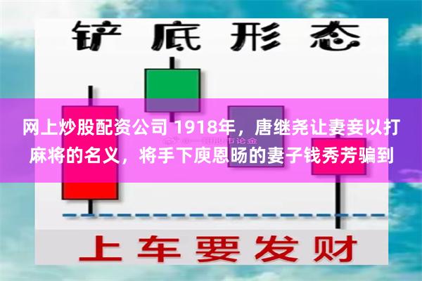 网上炒股配资公司 1918年，唐继尧让妻妾以打麻将的名义，将手下庾恩旸的妻子钱秀芳骗到