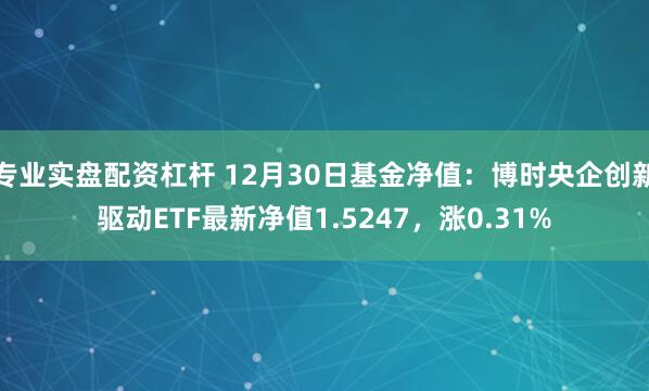 专业实盘配资杠杆 12月30日基金净值：博时央企创新驱动ETF最新净值1.5247，涨0.31%