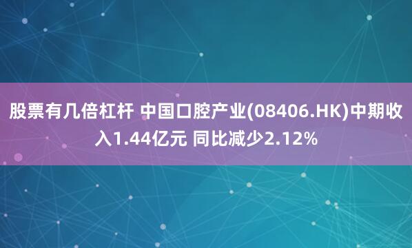 股票有几倍杠杆 中国口腔产业(08406.HK)中期收入1.44亿元 同比减少2.12%