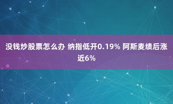 没钱炒股票怎么办 纳指低开0.19% 阿斯麦绩后涨近6%