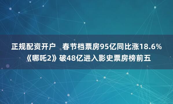 正规配资开户   春节档票房95亿同比涨18.6% 《哪吒2》破48亿进入影史票房榜前五