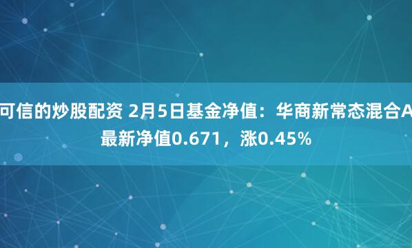 可信的炒股配资 2月5日基金净值：华商新常态混合A最新净值0.671，涨0.45%