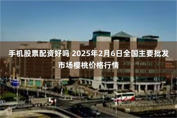 手机股票配资好吗 2025年2月6日全国主要批发市场樱桃价格行情