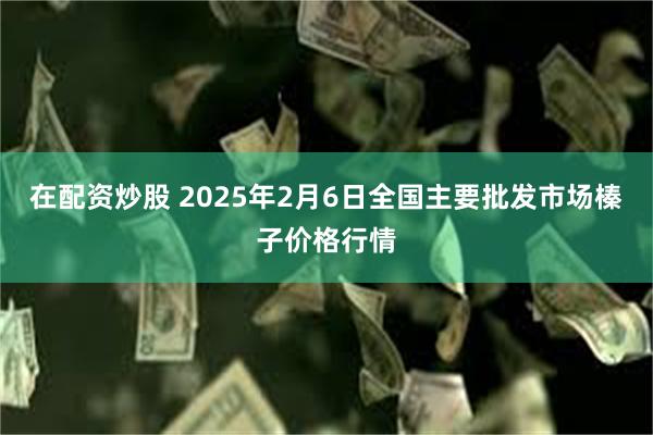 在配资炒股 2025年2月6日全国主要批发市场榛子价格行情