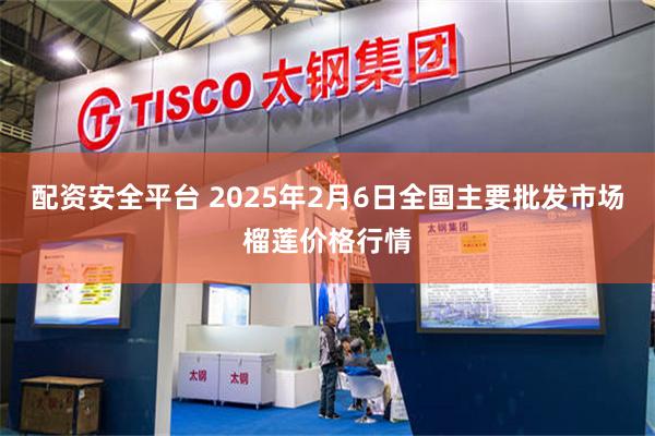 配资安全平台 2025年2月6日全国主要批发市场榴莲价格行情