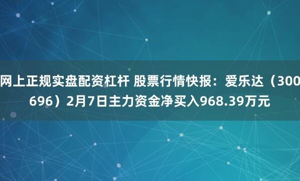 网上正规实盘配资杠杆 股票行情快报：爱乐达（300696）2月7日主力资金净买入968.39万元