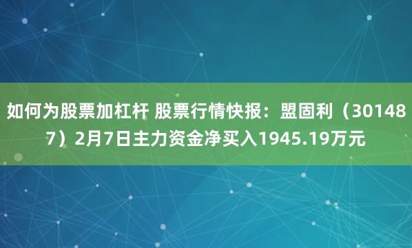 如何为股票加杠杆 股票行情快报：盟固利（301487）2月7日主力资金净买入1945.19万元