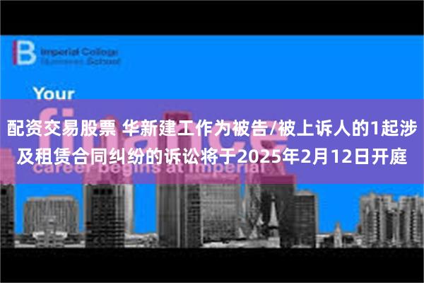 配资交易股票 华新建工作为被告/被上诉人的1起涉及租赁合同纠纷的诉讼将于2025年2月12日开庭