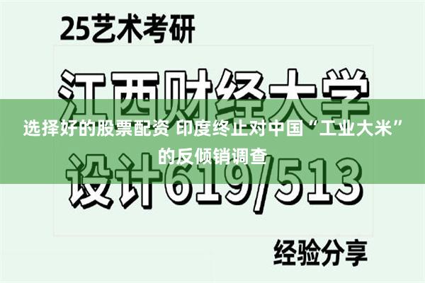 选择好的股票配资 印度终止对中国“工业大米”的反倾销调查