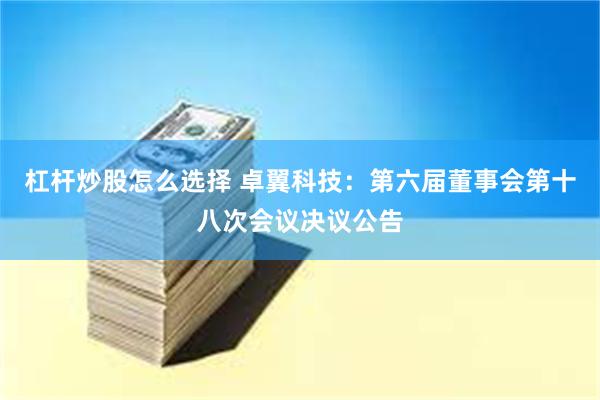 杠杆炒股怎么选择 卓翼科技：第六届董事会第十八次会议决议公告