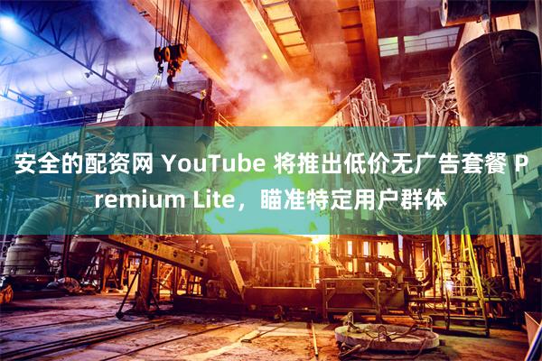 安全的配资网 YouTube 将推出低价无广告套餐 Premium Lite，瞄准特定用户群体