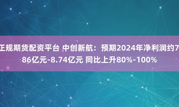 正规期货配资平台 中创新航：预期2024年净利润约7.86亿元-8.74亿元 同比上升80%-100%