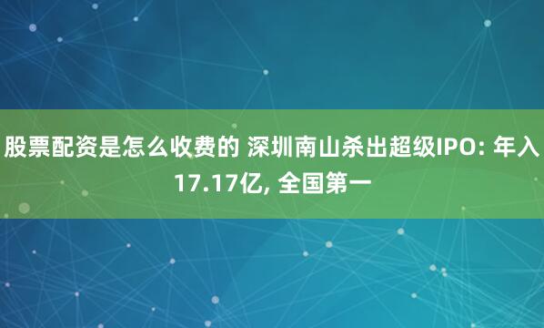 股票配资是怎么收费的 深圳南山杀出超级IPO: 年入17.17亿, 全国第一