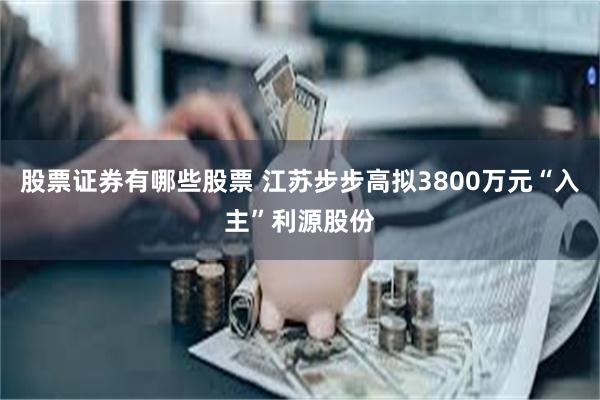 股票证券有哪些股票 江苏步步高拟3800万元“入主”利源股份