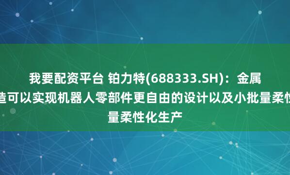 我要配资平台 铂力特(688333.SH)：金属增材制造可以实现机器人零部件更自由的设计以及小批量柔性化生产