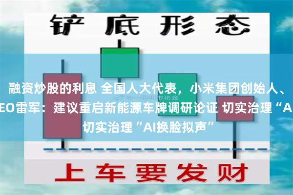 融资炒股的利息 全国人大代表，小米集团创始人、董事长兼CEO雷军：建议重启新能源车牌调研论证 切实治理“AI换脸拟声”