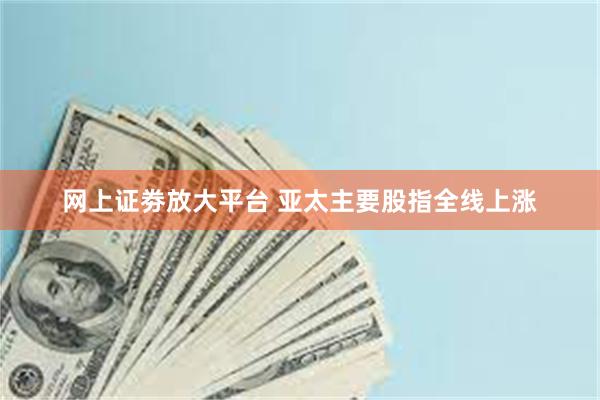 网上证劵放大平台 亚太主要股指全线上涨