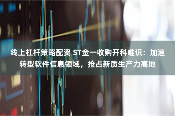 线上杠杆策略配资 ST金一收购开科唯识：加速转型软件信息领域，抢占新质生产力高地