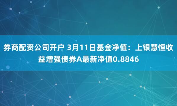 券商配资公司开户 3月11日基金净值：上银慧恒收益增强债券A最新净值0.8846