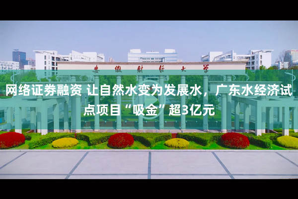 网络证劵融资 让自然水变为发展水，广东水经济试点项目“吸金”超3亿元