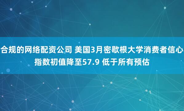 合规的网络配资公司 美国3月密歇根大学消费者信心指数初值降至57.9 低于所有预估