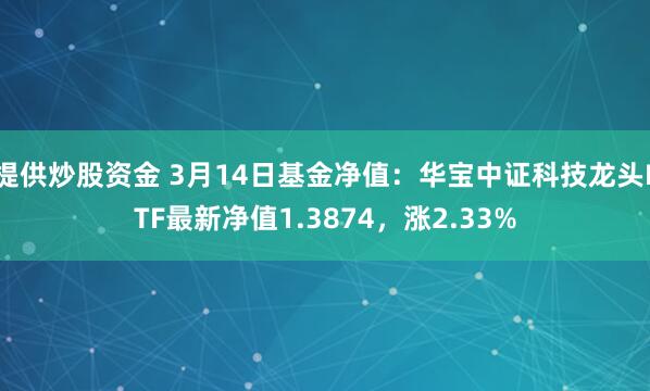 提供炒股资金 3月14日基金净值：华宝中证科技龙头ETF最新净值1.3874，涨2.33%