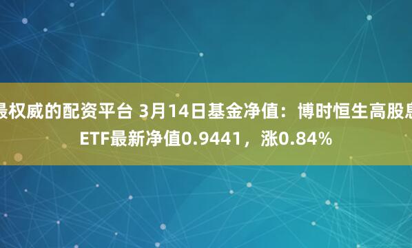 最权威的配资平台 3月14日基金净值：博时恒生高股息ETF最新净值0.9441，涨0.84%