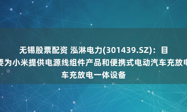 无锡股票配资 泓淋电力(301439.SZ)：目前公司主要为小米提供电源线组件产品和便携式电动汽车充放电一体设备