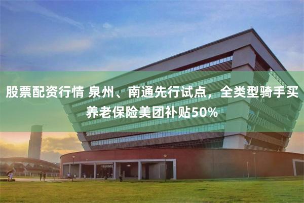 股票配资行情 泉州、南通先行试点，全类型骑手买养老保险美团补贴50%