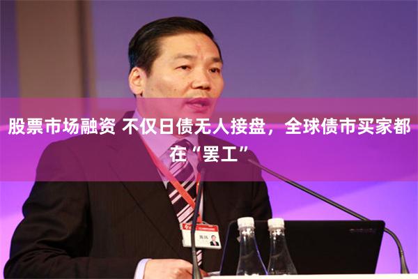 股票市场融资 不仅日债无人接盘，全球债市买家都在“罢工”