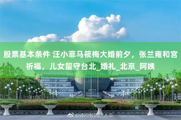 股票基本条件 汪小菲马筱梅大婚前夕，张兰雍和宫祈福，儿女留守台北_婚礼_北京_阿姨