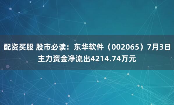 配资买股 股市必读：东华软件（002065）7月3日主力资金净流出4214.74万元